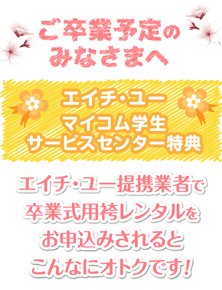 ご卒業予定のみなさまへ　エイチ・ユー　マイコム学生センター特典　エイチ・ユー提携業者で卒業式用袴レンタルをお申込みされるとこんなにオトクです！